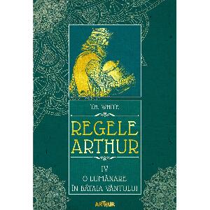 Carte Editura Arthur, Regele Arthur 4. O lumanare in bataia vantului, T.H. White
